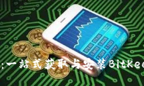 BitKeep下载中心:一站式获取与安装BitKeep钱包的最佳指南
