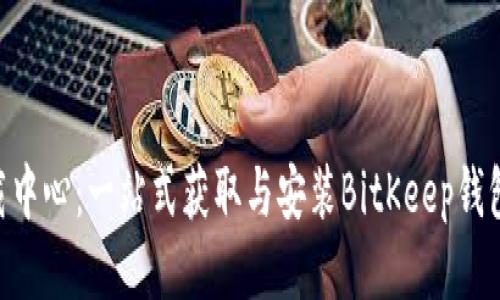 BitKeep下载中心:一站式获取与安装BitKeep钱包的最佳指南
