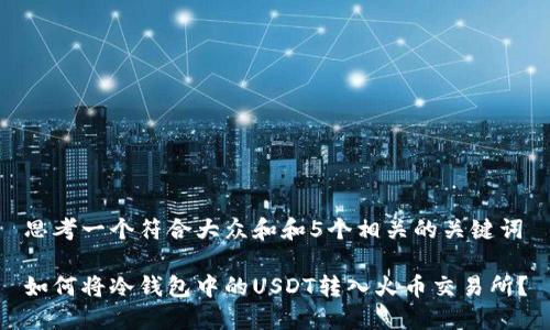 思考一个符合大众和和5个相关的关键词
如何将冷钱包中的USDT转入火币交易所?