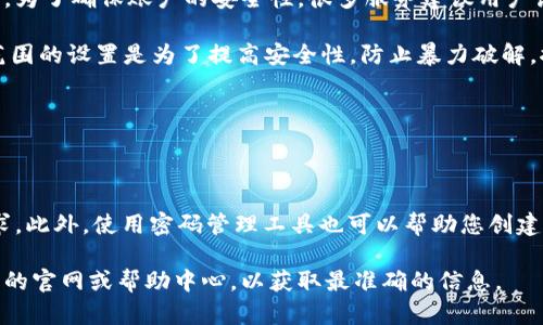 根据您的询问“tokenim有几位密码”，可能您是在讨论Tokenim（或类似平台）的密码设置。

在许多加密钱包或在线平台中，密码的长度和复杂度可能会有所不同。为了确保账户的安全性，很多服务建议用户设置一个复杂程度较高的密码，也可能会规定密码的最小或最大长度。

通常情况下，多数加密平台的密码长度可以在8位到32位之间，这个范围的设置是为了提高安全性，防止暴力破解。推荐的做法是：

1. **使用长密码**：一般来说，16位以上的密码更安全。
2. **包含数字和特殊符号**：增加密码的复杂度，如@、#、$等。
3. **避免使用常见短语**：如“password”或“123456”。

为了确保安全，您可以参考平台的官方说明，查看其对密码的具体要求。此外，使用密码管理工具也可以帮助您创建和存储复杂的密码。

如果您需要关于某个特定平台的更详细信息，建议您直接访问该平台的官网或帮助中心，以获取最准确的信息。