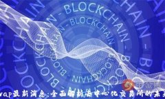 Uniswap最新消息：全面解析去中心化交易所的未来